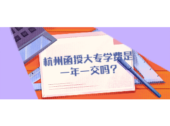 杭州函授大專學(xué)費(fèi)是一年一交嗎?