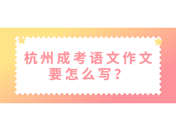杭州成考語文作文要怎么寫？