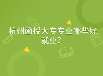 杭州函授大專專業(yè)哪些好就業(yè)？