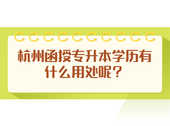 杭州函授專升本學(xué)歷有什么用處呢？
